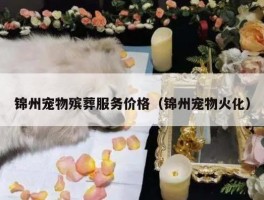 锦州宠物殡葬服务价格（锦州宠物火化）